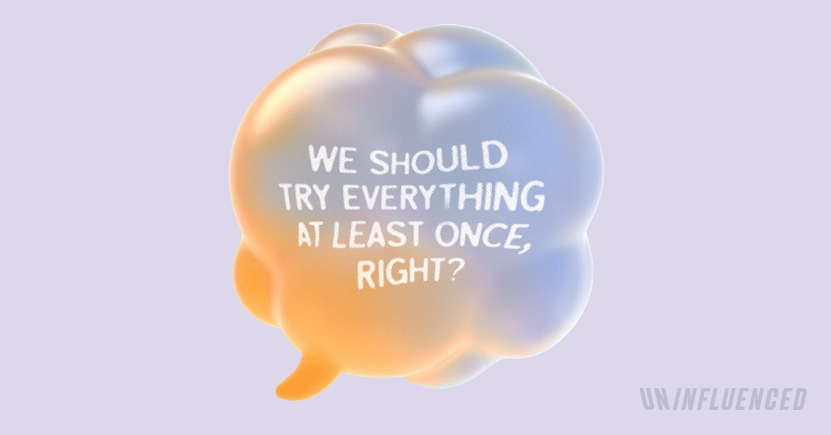 We should try everything at least once, right?